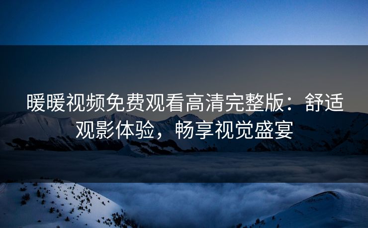 暖暖视频免费观看高清完整版：舒适观影体验，畅享视觉盛宴