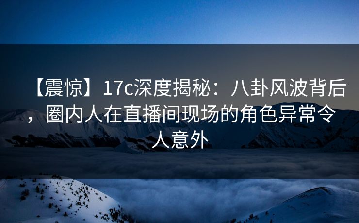 【震惊】17c深度揭秘:八卦风波背后,圈内人在直播间现场的角色异常令人意外 【震惊】17c深度揭秘:八卦风波背后,圈内人在直播间现场的角色异常令人意外