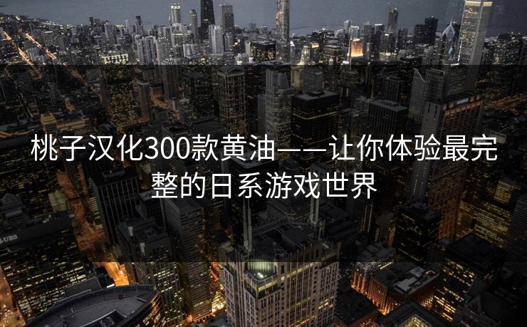 桃子汉化300款黄油——让你体验最完整的日系游戏世界