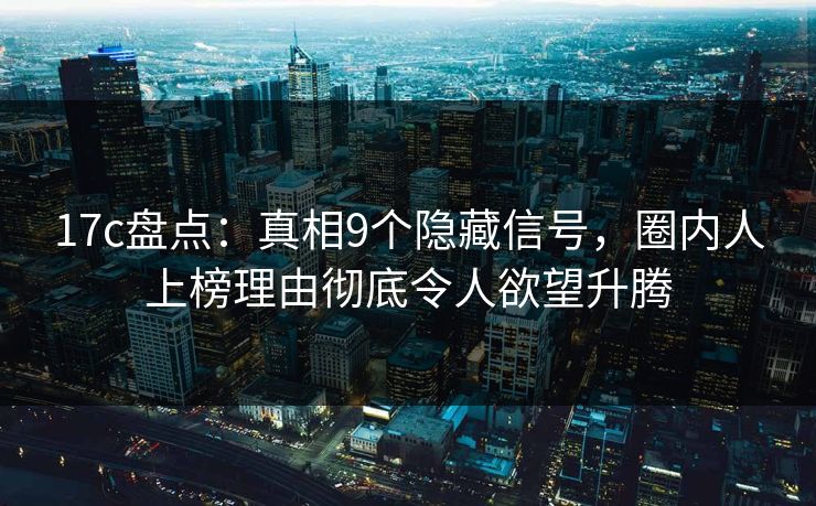17c盘点：真相9个隐藏信号，圈内人上榜理由彻底令人欲望升腾