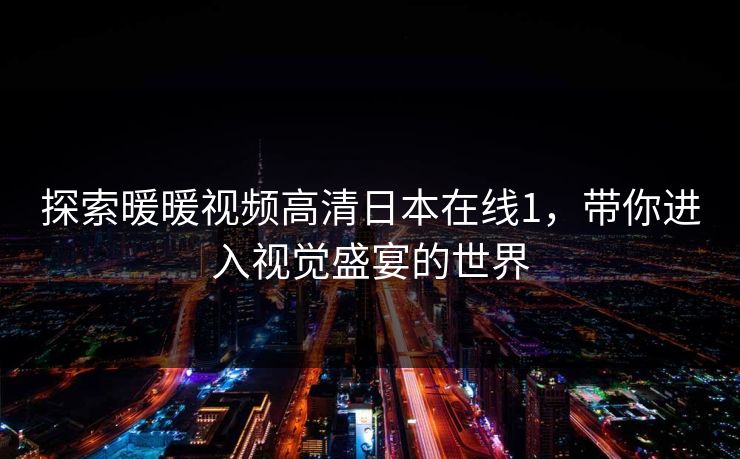 探索暖暖视频高清日本在线1，带你进入视觉盛宴的世界