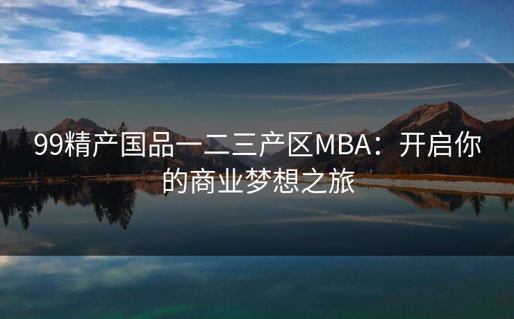 99精产国品一二三产区MBA：开启你的商业梦想之旅