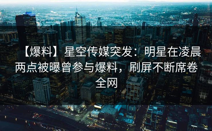 【爆料】星空传媒突发：明星在凌晨两点被曝曾参与爆料，刷屏不断席卷全网