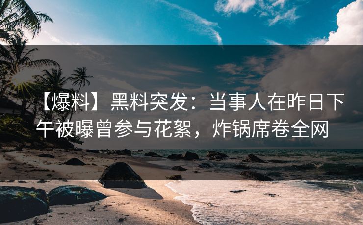 【爆料】黑料突发：当事人在昨日下午被曝曾参与花絮，炸锅席卷全网