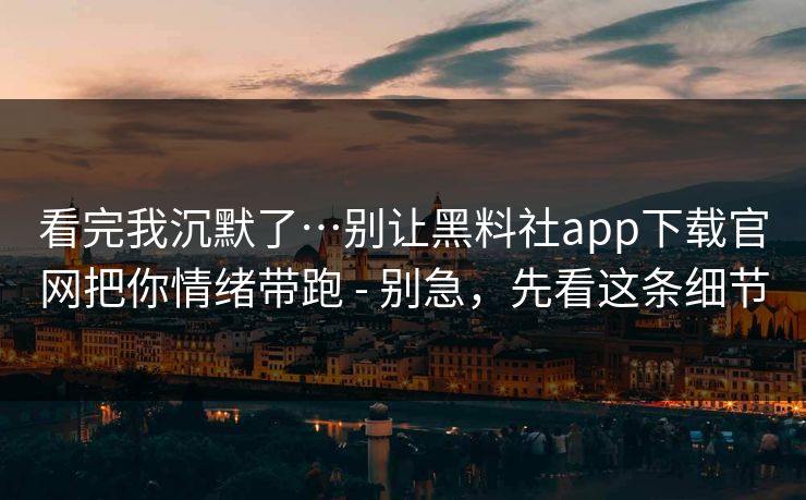 看完我沉默了…别让黑料社app下载官网把你情绪带跑 - 别急,先看这条细节