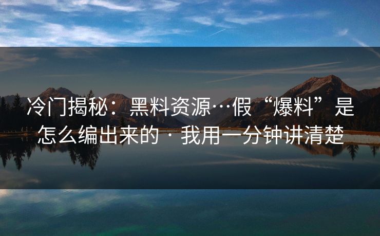 冷门揭秘：黑料资源…假“爆料”是怎么编出来的 · 我用一分钟讲清楚