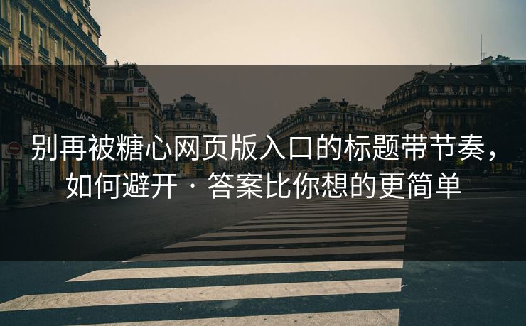 别再被糖心网页版入口的标题带节奏,如何避开 · 答案比你想的更简单