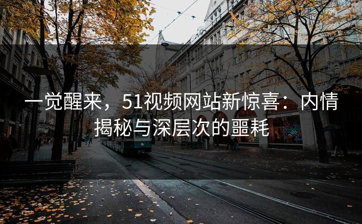 一觉醒来，51视频网站新惊喜：内情揭秘与深层次的噩耗