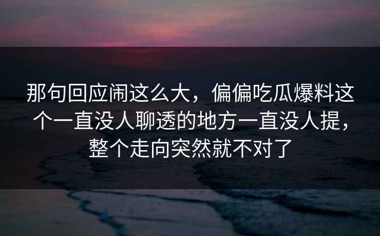 那句回应闹这么大，偏偏吃瓜爆料这个一直没人聊透的地方一直没人提，整个走向突然就不对了