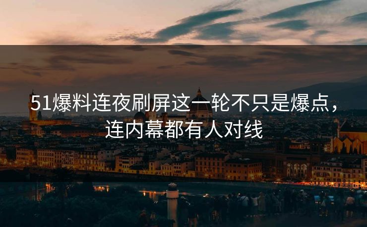 51爆料连夜刷屏这一轮不只是爆点，连内幕都有人对线
