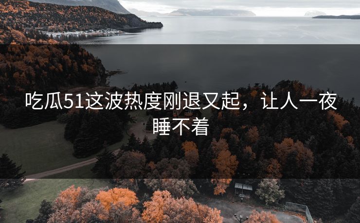 吃瓜51这波热度刚退又起，让人一夜睡不着