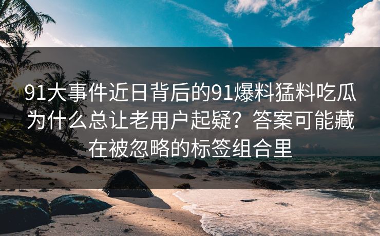 91大事件近日背后的91爆料猛料吃瓜为什么总让老用户起疑？答案可能藏在被忽略的标签组合里
