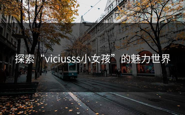 探索“viciusss小女孩”的魅力世界