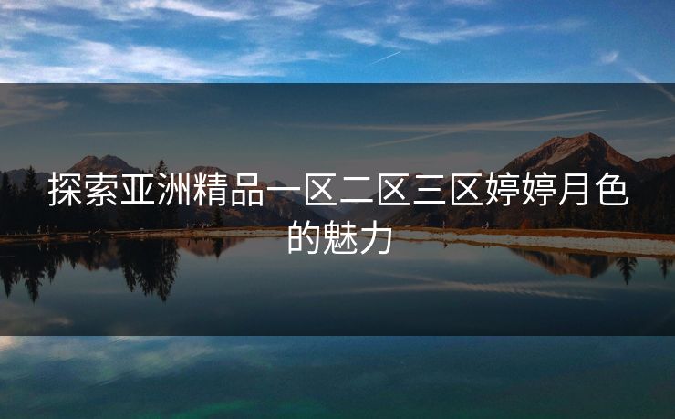 探索亚洲精品一区二区三区婷婷月色的魅力 探索亚洲精品一区二区三区婷婷月色的魅力