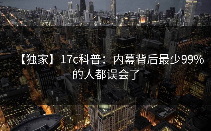 【独家】17c科普：内幕背后最少99%的人都误会了