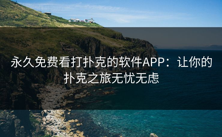 永久免费看打扑克的软件APP:让你的扑克之旅无忧无虑 永久免费看打扑克的软件APP:让你的扑克之旅无忧无虑