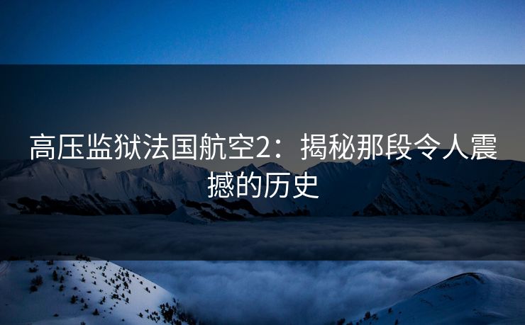 高压监狱法国航空2：揭秘那段令人震撼的历史