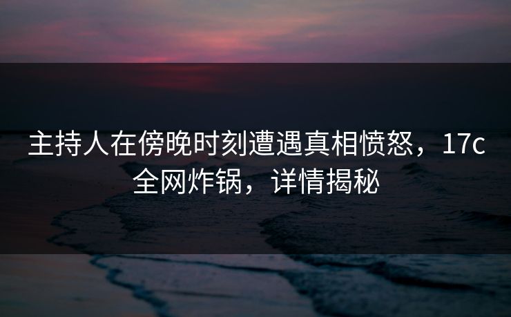 主持人在傍晚时刻遭遇真相愤怒,17c全网炸锅,详情揭秘 主持人在傍晚时刻遭遇真相愤怒,17c全网炸锅,详情揭秘