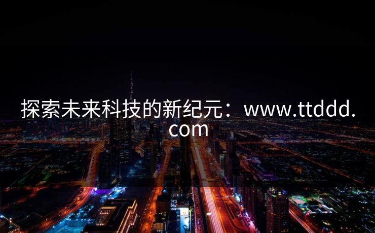 探索未来科技的新纪元:www.ttddd.com 探索未来科技的新纪元:www.ttddd.com