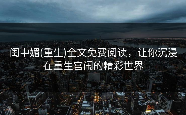 闺中媚(重生)全文免费阅读,让你沉浸在重生宫闱的精彩世界 闺中媚(重生)全文免费阅读,让你沉浸在重生宫闱的精彩世界