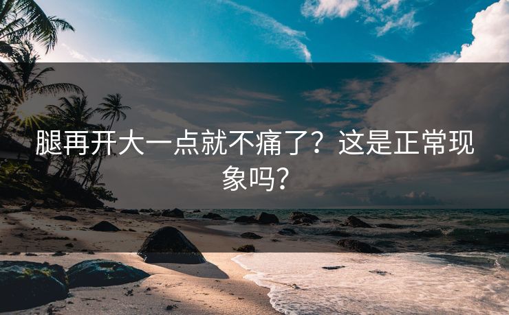 腿再开大一点就不痛了?这是正常现象吗? 腿再开大一点就不痛了?这是正常现象吗?