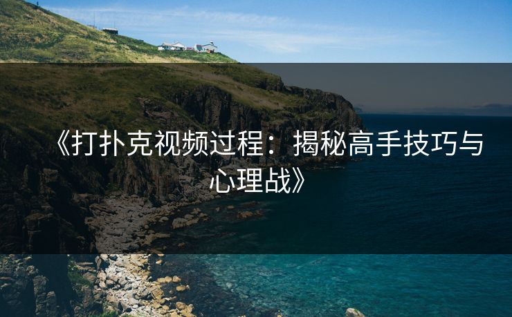 《打扑克视频过程：揭秘高手技巧与心理战》