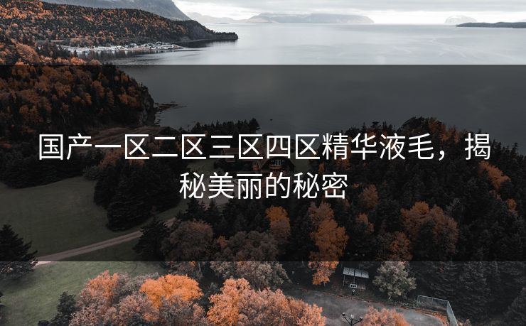 国产一区二区三区四区精华液毛，揭秘美丽的秘密