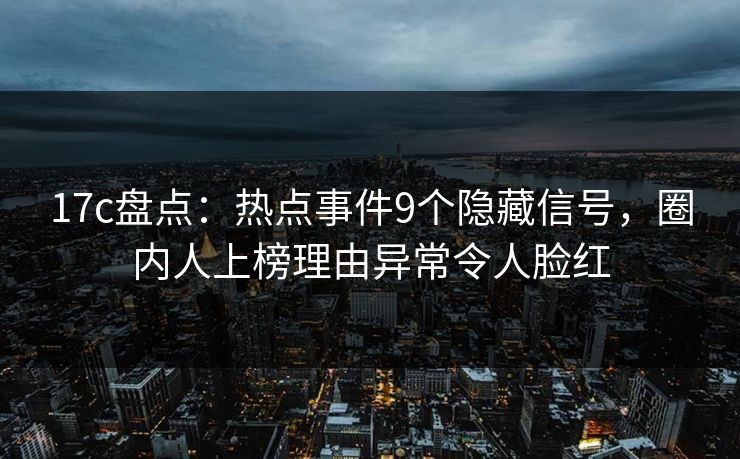 17c盘点:热点事件9个隐藏信号,圈内人上榜理由异常令人脸红 17c盘点:热点事件9个隐藏信号,圈内人上榜理由异常令人脸红