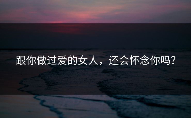 跟你做过爱的女人，还会怀念你吗？