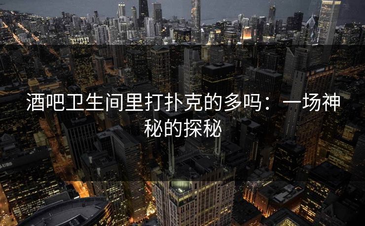 酒吧卫生间里打扑克的多吗:一场神秘的探秘