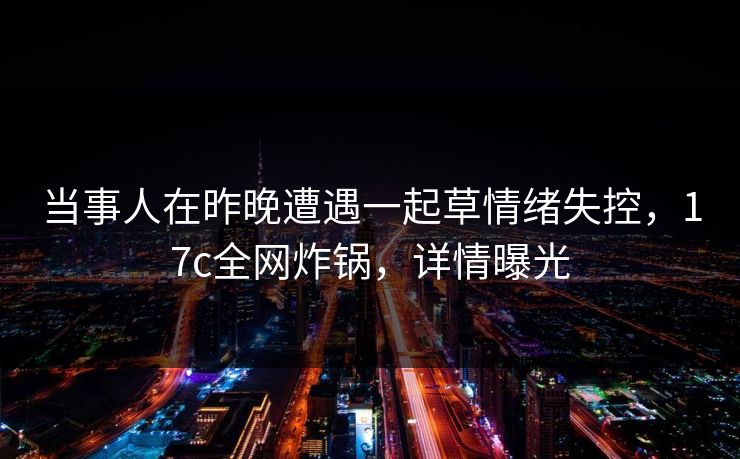 当事人在昨晚遭遇一起草情绪失控，17c全网炸锅，详情曝光