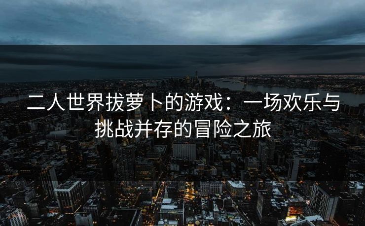 二人世界拔萝卜的游戏：一场欢乐与挑战并存的冒险之旅