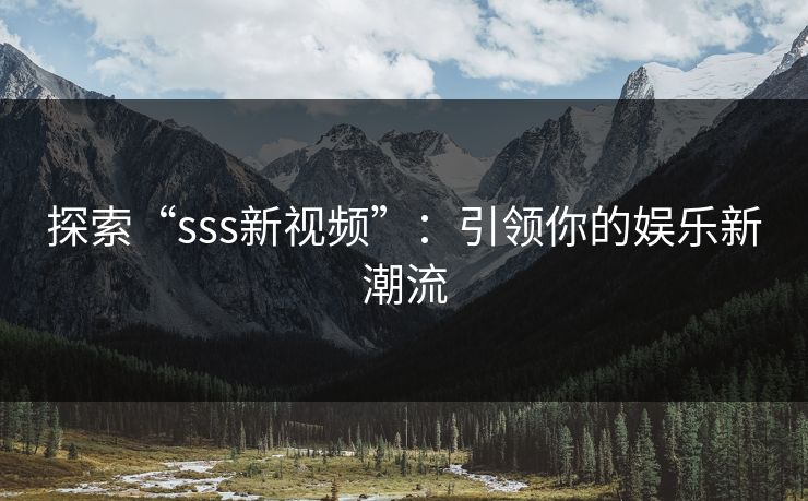 探索“sss新视频”:引领你的娱乐新潮流