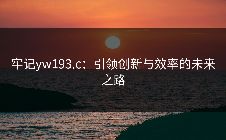 牢记yw193.c:引领创新与效率的未来之路