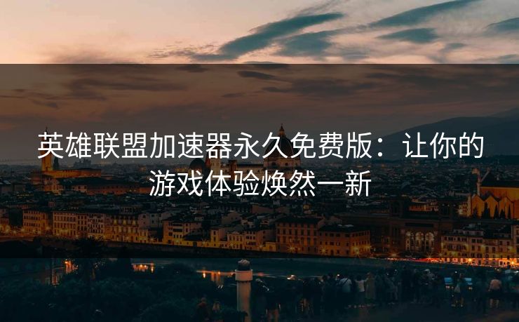 英雄联盟加速器永久免费版：让你的游戏体验焕然一新