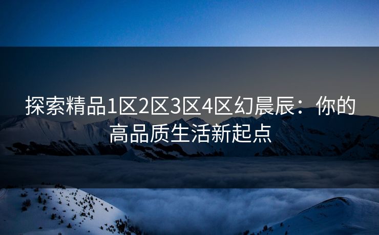 探索精品1区2区3区4区幻晨辰:你的高品质生活新起点 探索精品1区2区3区4区幻晨辰:你的高品质生活新起点