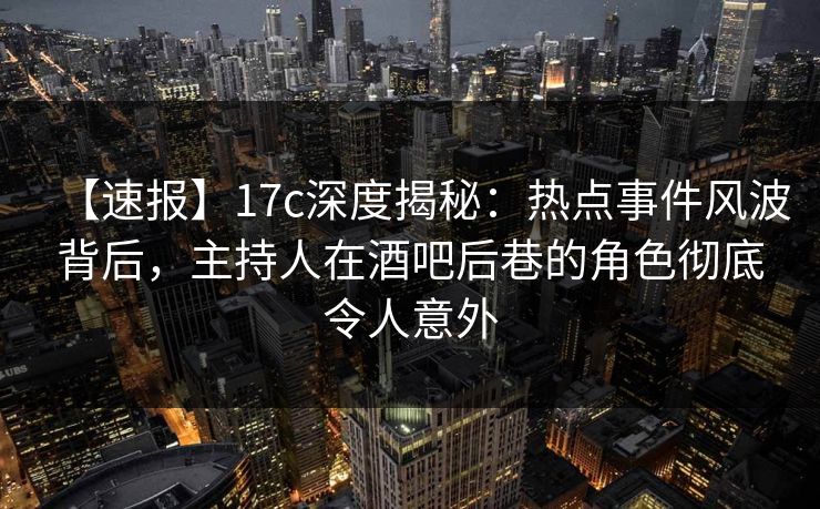 【速报】17c深度揭秘：热点事件风波背后，主持人在酒吧后巷的角色彻底令人意外