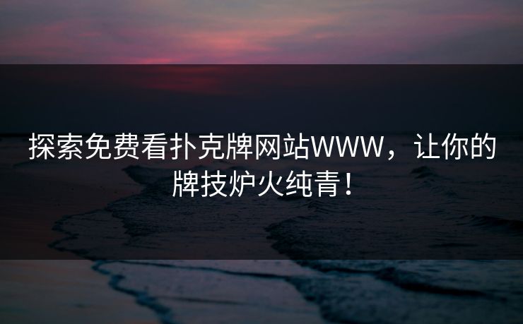 探索免费看扑克牌网站WWW，让你的牌技炉火纯青！
