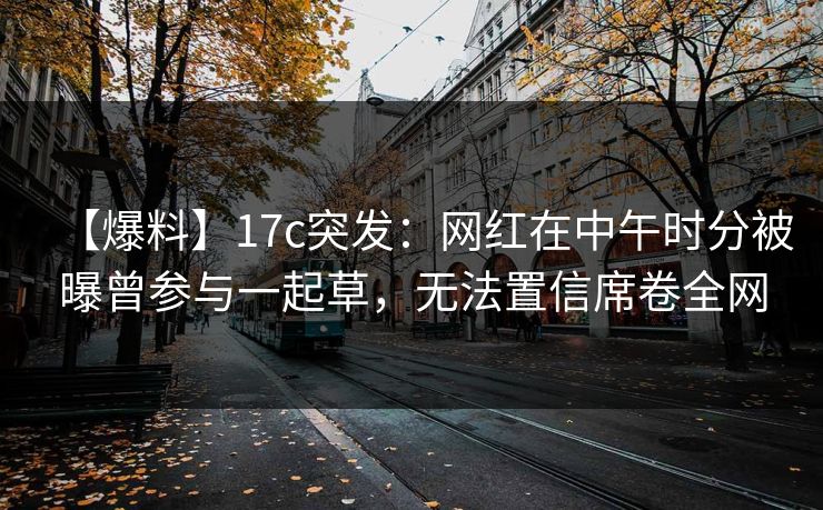 【爆料】17c突发:网红在中午时分被曝曾参与一起草,无法置信席卷全网