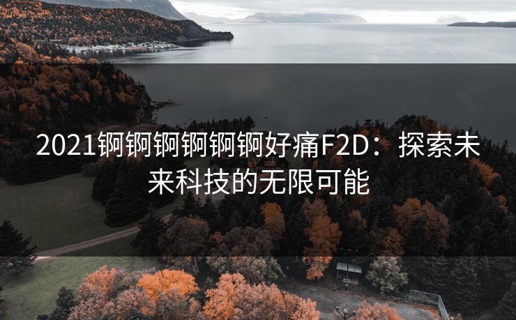 2021锕锕锕锕锕锕好痛F2D:探索未来科技的无限可能 2021锕锕锕锕锕锕好痛F2D:探索未来科技的无限可能