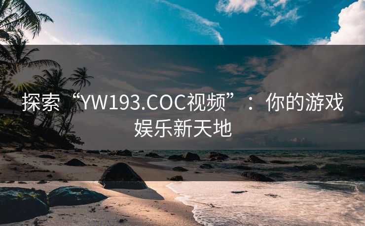 探索“YW193.COC视频”：你的游戏娱乐新天地