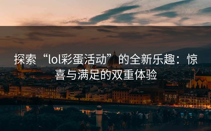 探索“lol彩蛋活动”的全新乐趣：惊喜与满足的双重体验