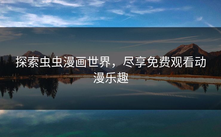 探索虫虫漫画世界,尽享免费观看动漫乐趣 探索虫虫漫画世界,尽享免费观看动漫乐趣