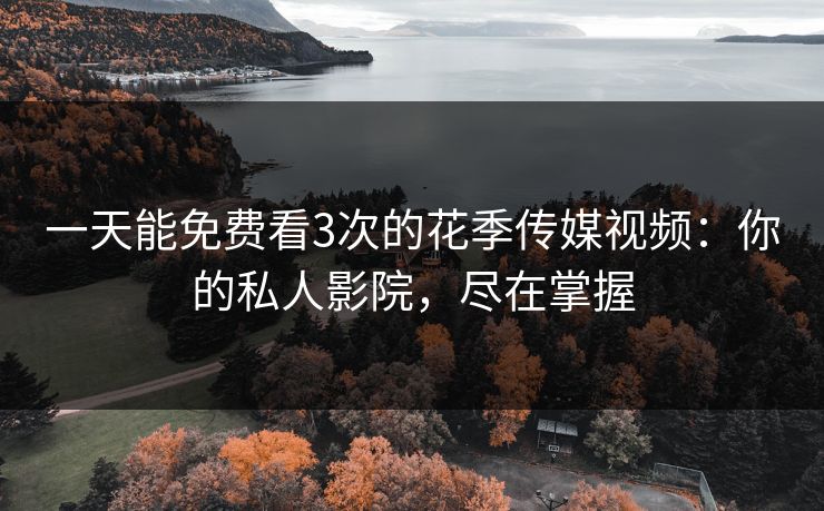 一天能免费看3次的花季传媒视频：你的私人影院，尽在掌握