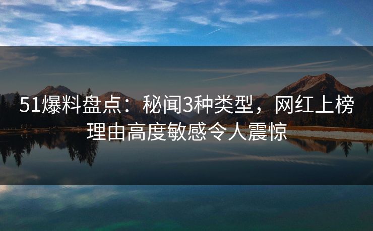 51爆料盘点：秘闻3种类型，网红上榜理由高度敏感令人震惊