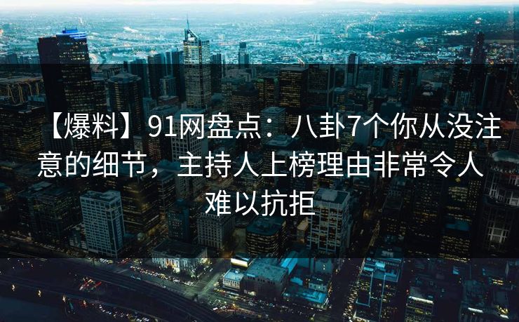 【爆料】91网盘点：八卦7个你从没注意的细节，主持人上榜理由非常令人难以抗拒