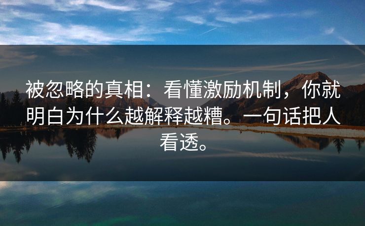 被忽略的真相:看懂激励机制,你就明白为什么越解释越糟。一句话把人看透。 被忽略的真相:看懂激励机制,你就明白为什么越解释越糟。一句话把人看透。