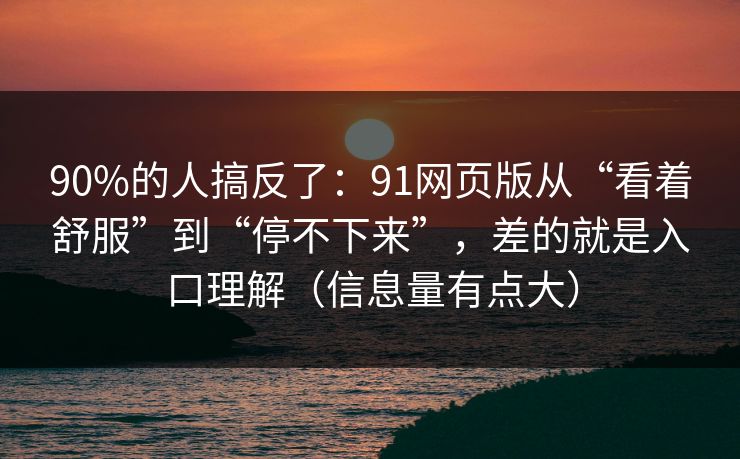 90%的人搞反了:91网页版从“看着舒服”到“停不下来”,差的就是入口理解(信息量有点大)