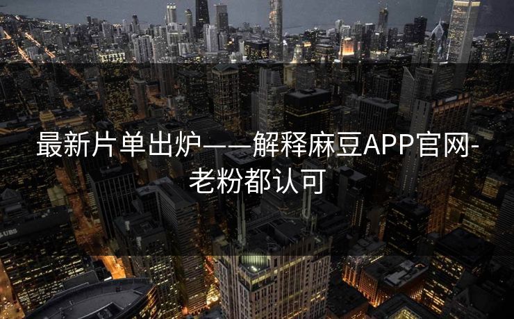 最新片单出炉——解释麻豆APP官网-老粉都认可