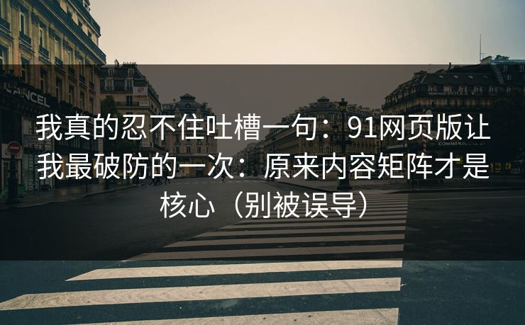 我真的忍不住吐槽一句:91网页版让我最破防的一次:原来内容矩阵才是核心(别被误导)